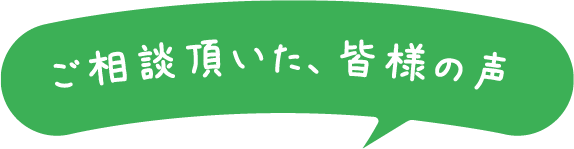 ご相談頂いた、皆様の声